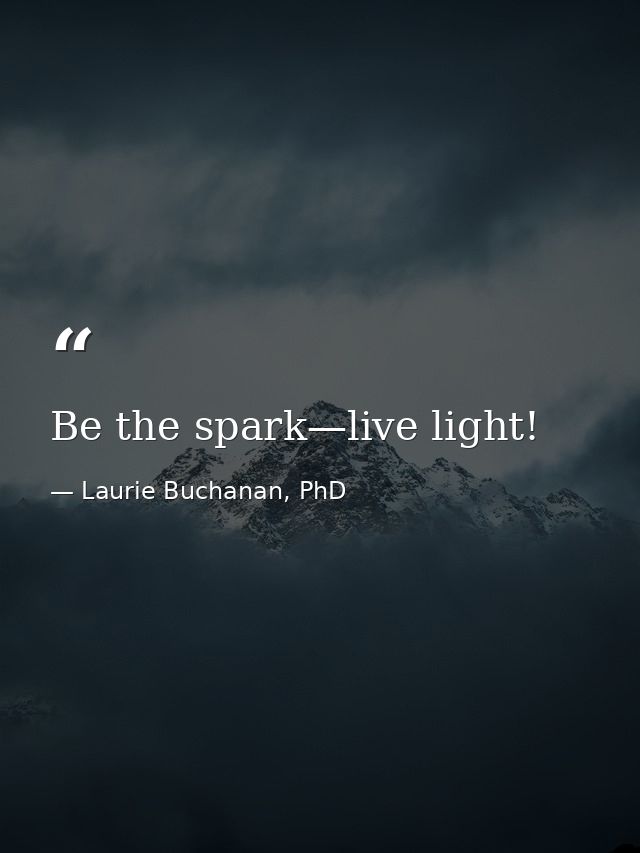 Be the spark—live light! — Laurie Buchanan, PhD