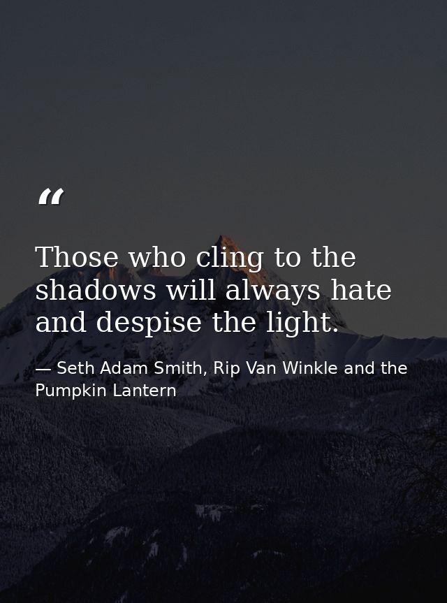 Those who cling to the shadows will always hate and despise the light. — Seth Adam Smith, Rip Van Winkle and the Pumpkin Lantern