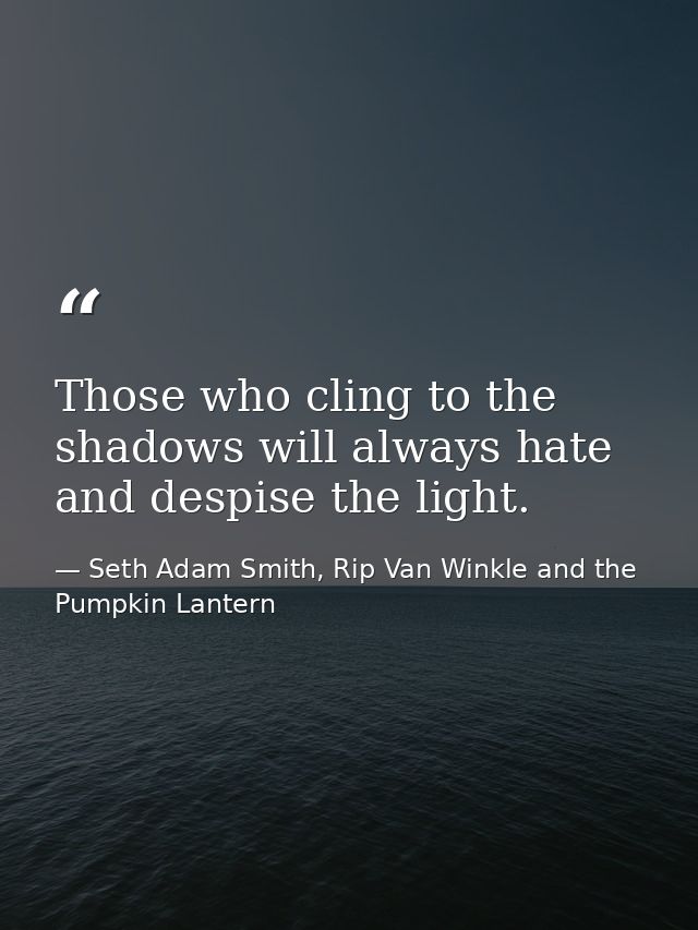 Those who cling to the shadows will always hate and despise the light. — Seth Adam Smith, Rip Van Winkle and the Pumpkin Lantern