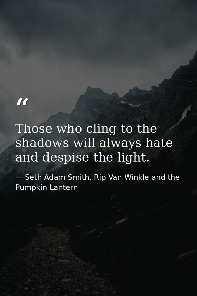 Those who cling to the shadows will always hate and despise the light. — Seth Adam Smith, Rip Van Winkle and the Pumpkin Lantern