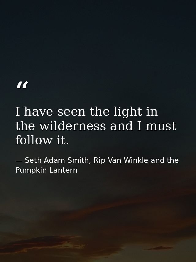 I have seen the light in the wilderness and I must follow it. — Seth Adam Smith, Rip Van Winkle and the Pumpkin Lantern
