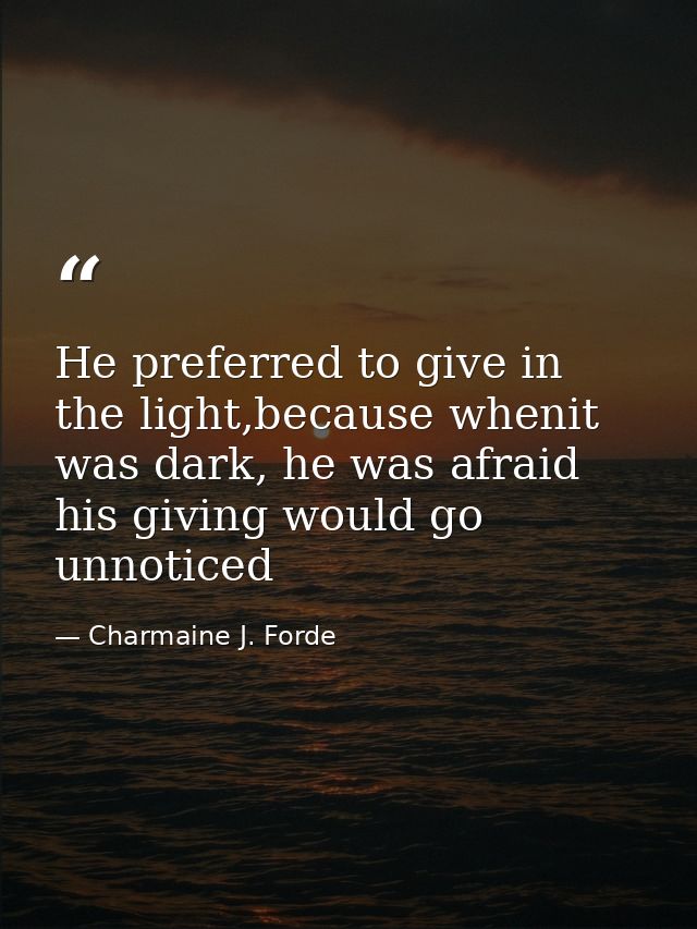 He preferred to give in the light,because whenit was dark, he was afraid his giving would go unnoticed — Charmaine J. Forde