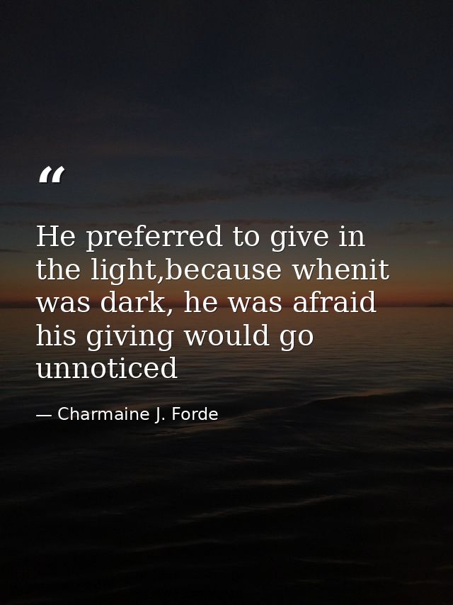 He preferred to give in the light,because whenit was dark, he was afraid his giving would go unnoticed — Charmaine J. Forde