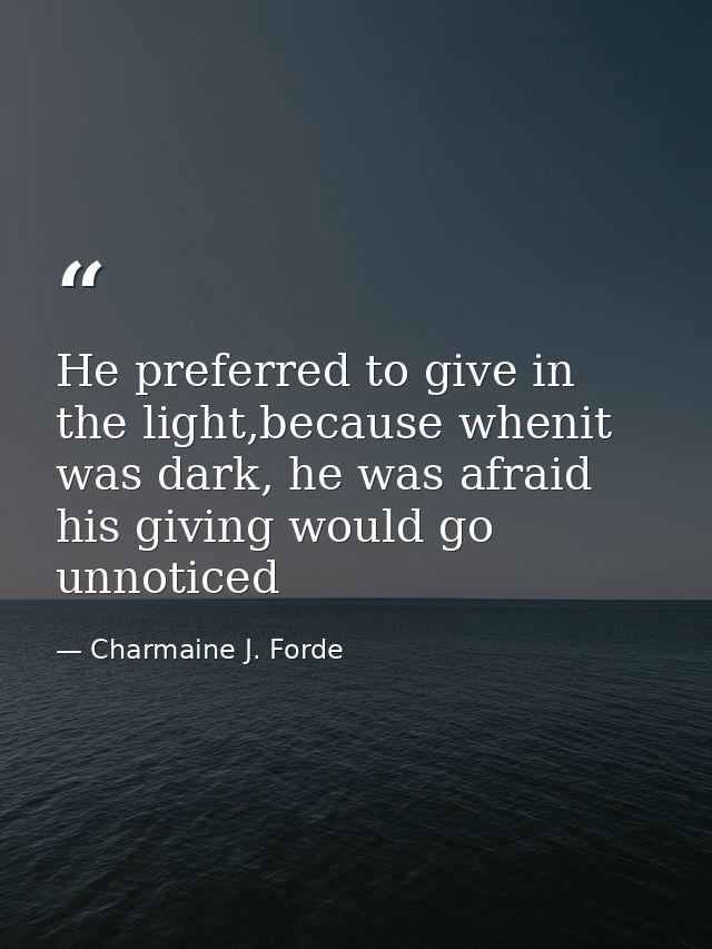 He preferred to give in the light,because whenit was dark, he was afraid his giving would go unnoticed — Charmaine J. Forde