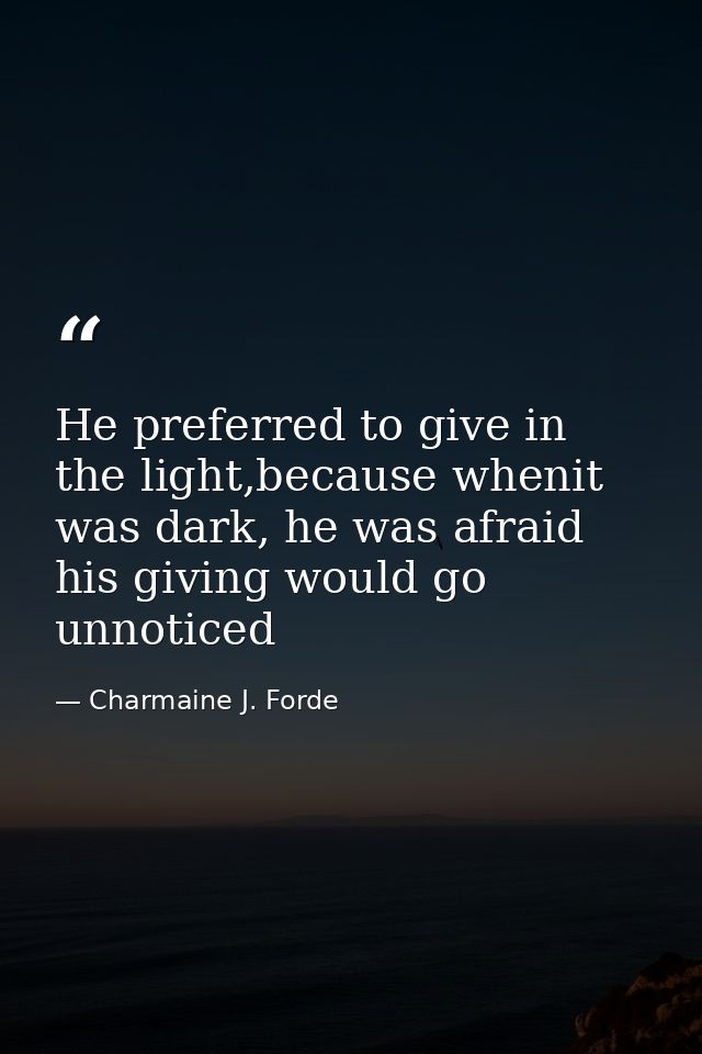 He preferred to give in the light,because whenit was dark, he was afraid his giving would go unnoticed — Charmaine J. Forde