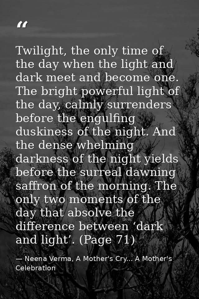 Twilight, the only time of the day when the light and dark meet and become one. The bright powerful light of the day, ca — Neena Verma, A Mother's Cry... A Mother's Celebration