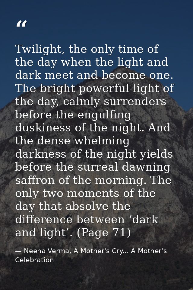 Twilight, the only time of the day when the light and dark meet and become one. The bright powerful light of the day, ca — Neena Verma, A Mother's Cry... A Mother's Celebration