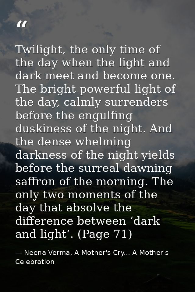 Twilight, the only time of the day when the light and dark meet and become one. The bright powerful light of the day, ca — Neena Verma, A Mother's Cry... A Mother's Celebration