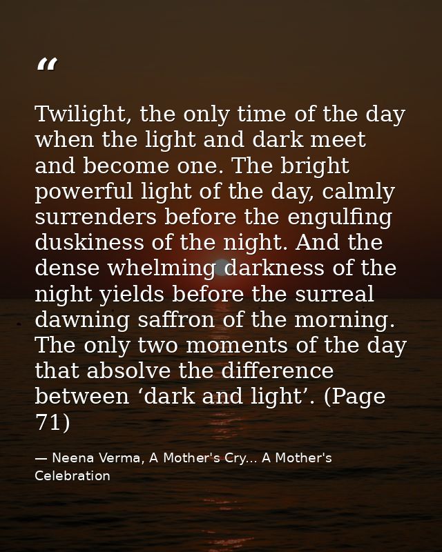 Twilight, the only time of the day when the light and dark meet and become one. The bright powerful light of the day, ca — Neena Verma, A Mother's Cry... A Mother's Celebration