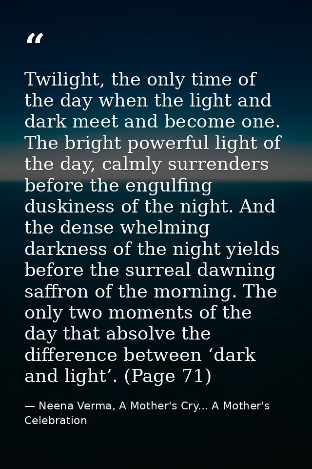 Twilight, the only time of the day when the light and dark meet and become one. The bright powerful light of the day, ca — Neena Verma, A Mother's Cry... A Mother's Celebration