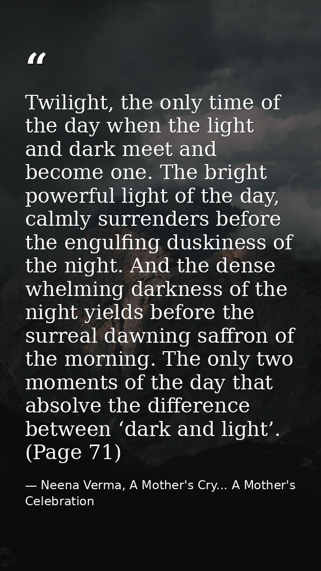 Twilight, the only time of the day when the light and dark meet and become one. The bright powerful light of the day, ca — Neena Verma, A Mother's Cry... A Mother's Celebration
