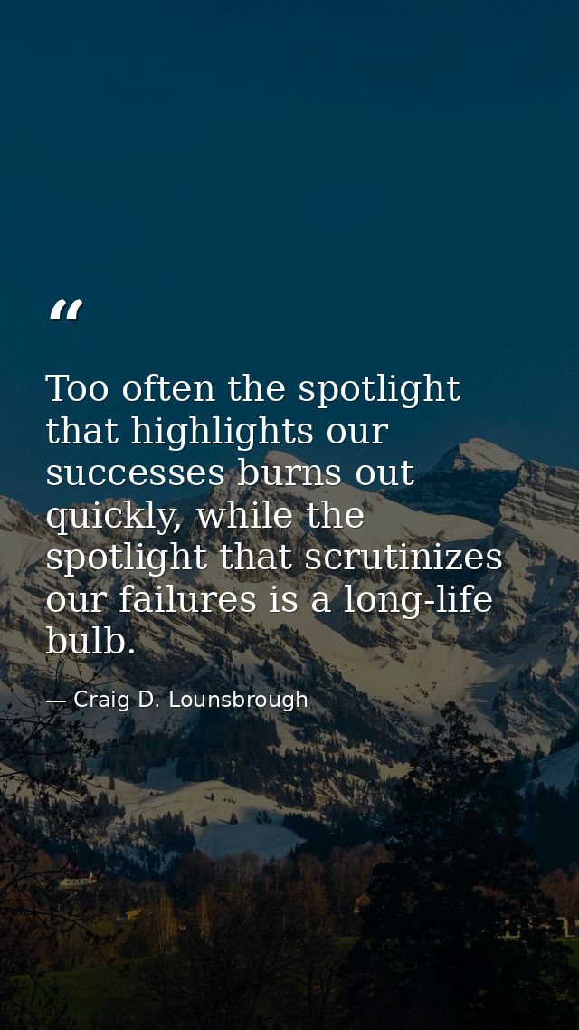 Too often the spotlight that highlights our successes burns out quickly, while the spotlight that scrutinizes our failur — Craig D. Lounsbrough