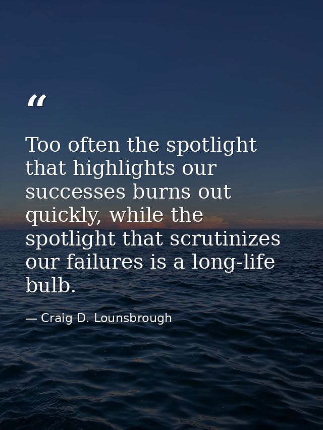 Too often the spotlight that highlights our successes burns out quickly, while the spotlight that scrutinizes our failur — Craig D. Lounsbrough