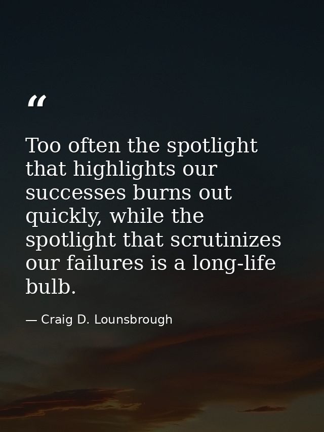 Too often the spotlight that highlights our successes burns out quickly, while the spotlight that scrutinizes our failur — Craig D. Lounsbrough