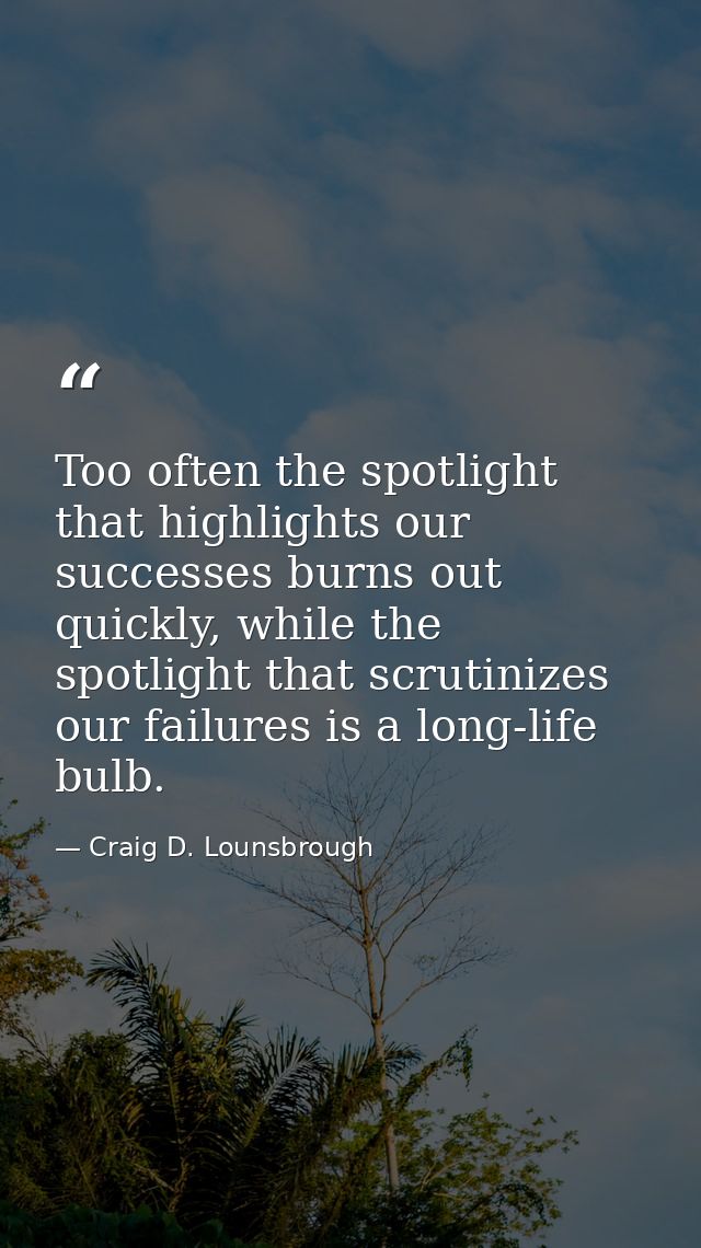 Too often the spotlight that highlights our successes burns out quickly, while the spotlight that scrutinizes our failur — Craig D. Lounsbrough