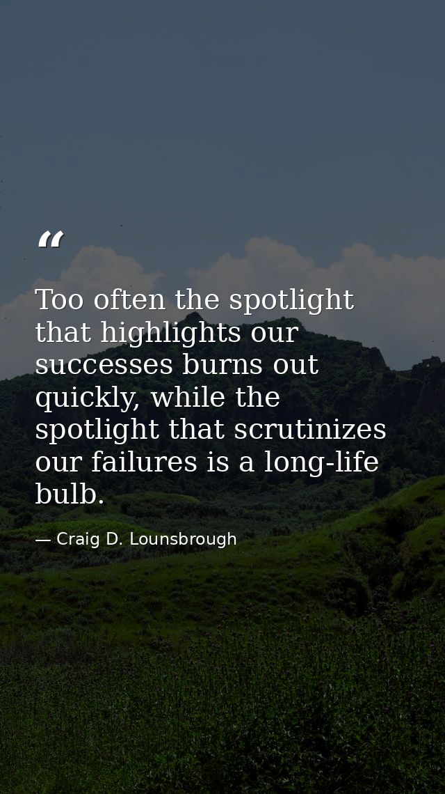Too often the spotlight that highlights our successes burns out quickly, while the spotlight that scrutinizes our failur — Craig D. Lounsbrough