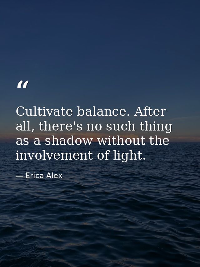 Cultivate balance. After all, there's no such thing as a shadow without the involvement of light. — Erica Alex