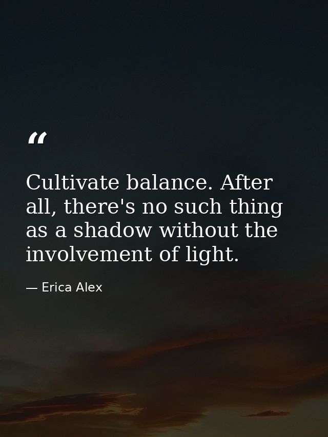 Cultivate balance. After all, there's no such thing as a shadow without the involvement of light. — Erica Alex