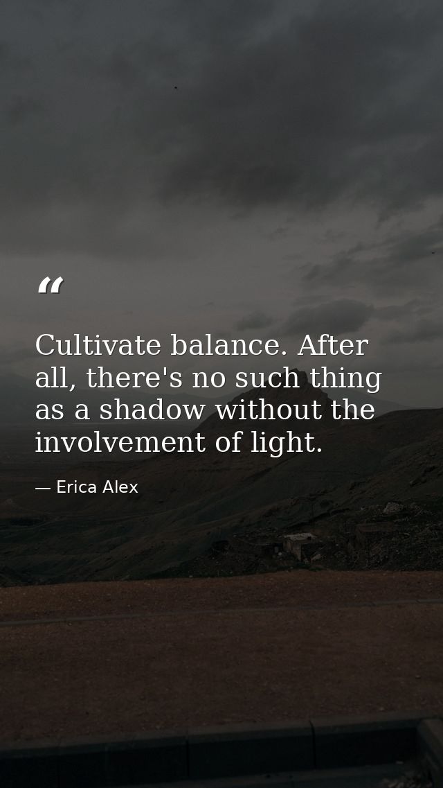 Cultivate balance. After all, there's no such thing as a shadow without the involvement of light. — Erica Alex