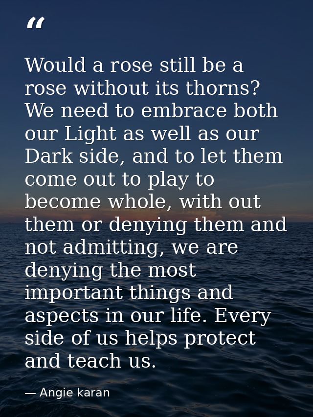 Would a rose still be a rose without its thorns? We need to embrace both our Light as well as our Dark side, and to let  — Angie karan