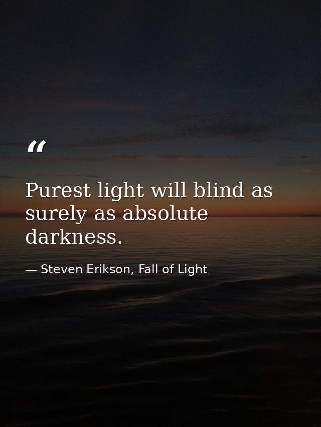 Purest light will blind as surely as absolute darkness. — Steven Erikson, Fall of Light