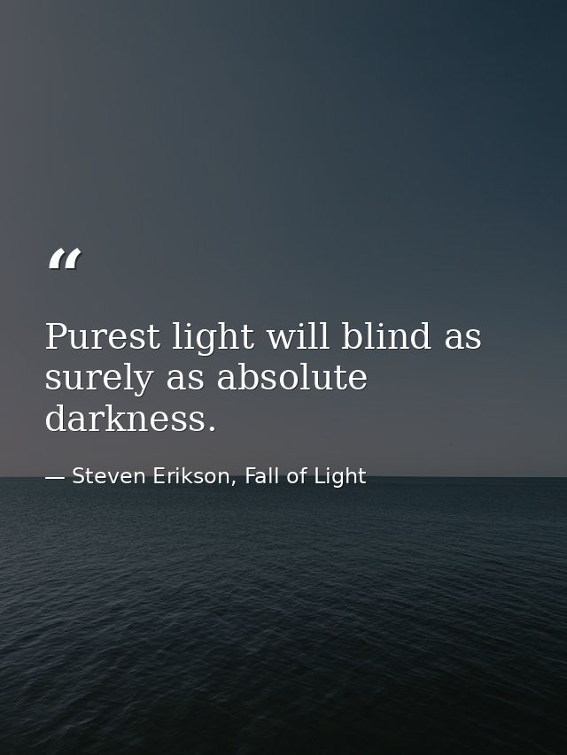 Purest light will blind as surely as absolute darkness. — Steven Erikson, Fall of Light