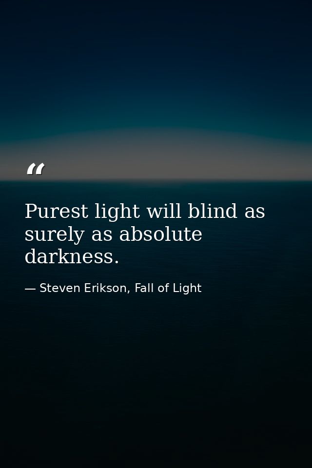 Purest light will blind as surely as absolute darkness. — Steven Erikson, Fall of Light