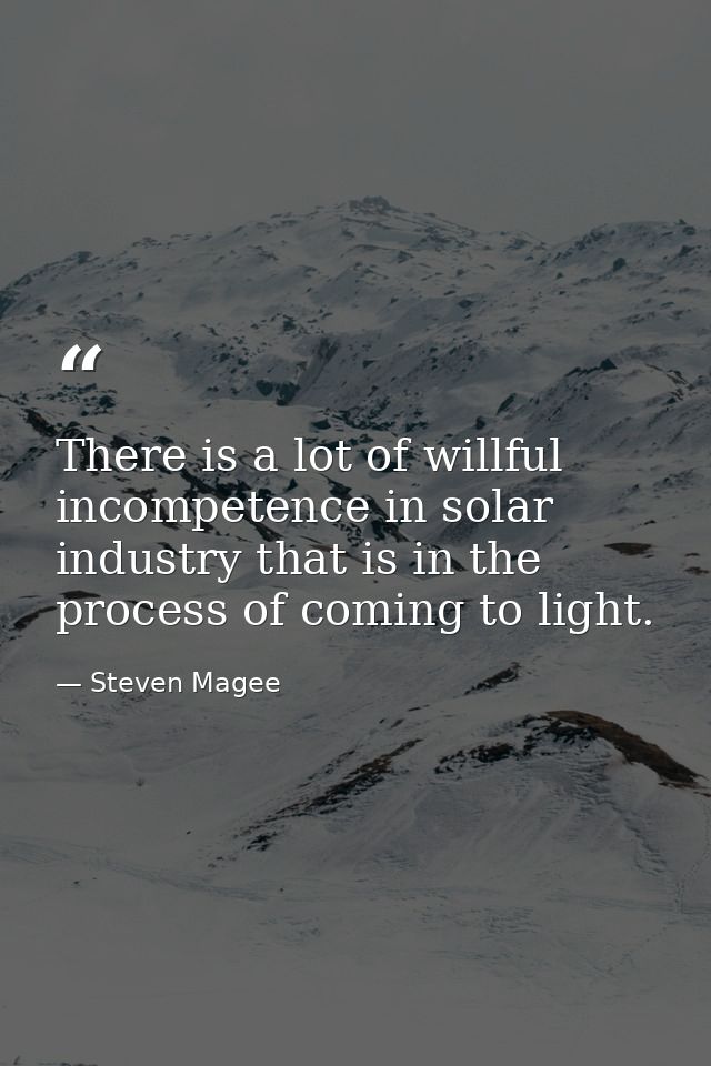 There is a lot of willful incompetence in solar industry that is in the process of coming to light. — Steven Magee