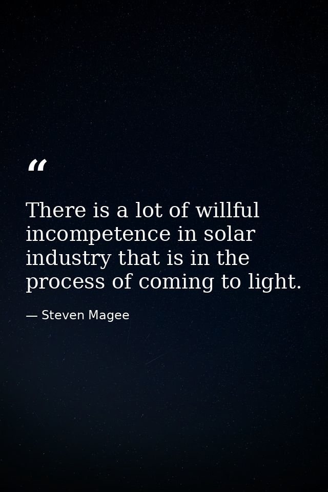There is a lot of willful incompetence in solar industry that is in the process of coming to light. — Steven Magee