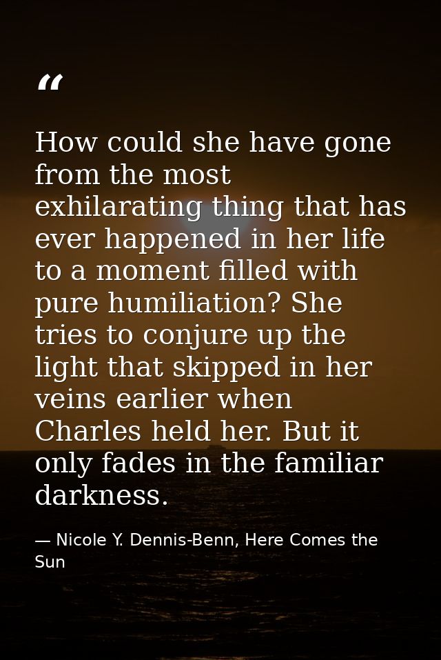 How could she have gone from the most exhilarating thing that has ever happened in her life to a moment filled with pure — Nicole Y. Dennis-Benn, Here Comes the Sun
