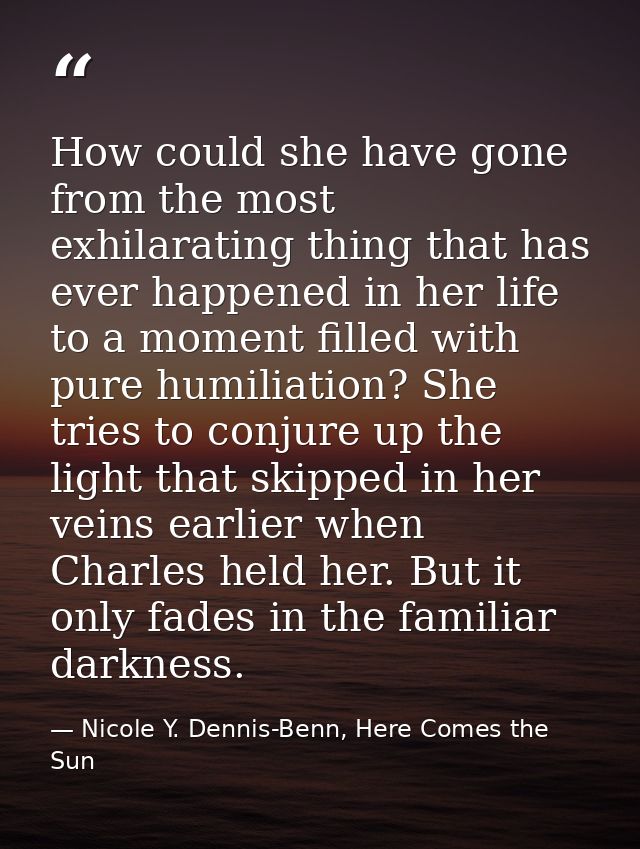 How could she have gone from the most exhilarating thing that has ever happened in her life to a moment filled with pure — Nicole Y. Dennis-Benn, Here Comes the Sun