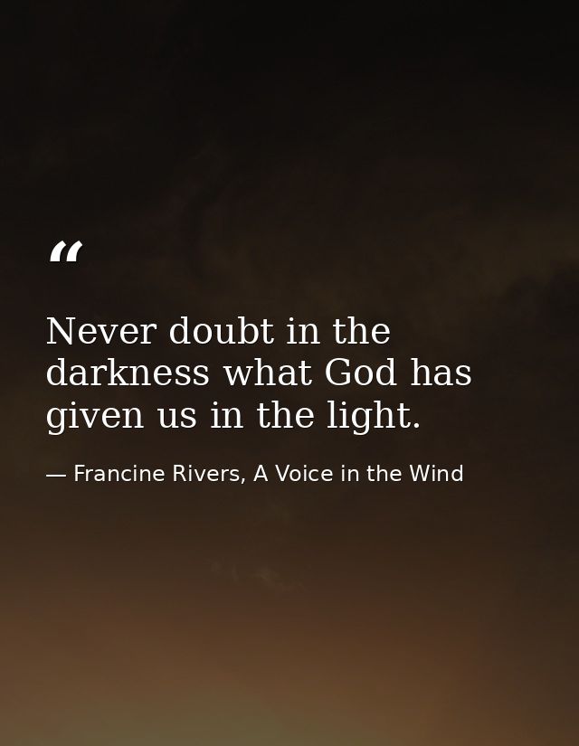 Never doubt in the darkness what God has given us in the light. — Francine Rivers, A Voice in the Wind