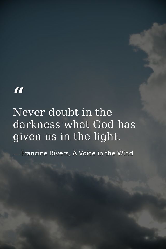 Never doubt in the darkness what God has given us in the light. — Francine Rivers, A Voice in the Wind