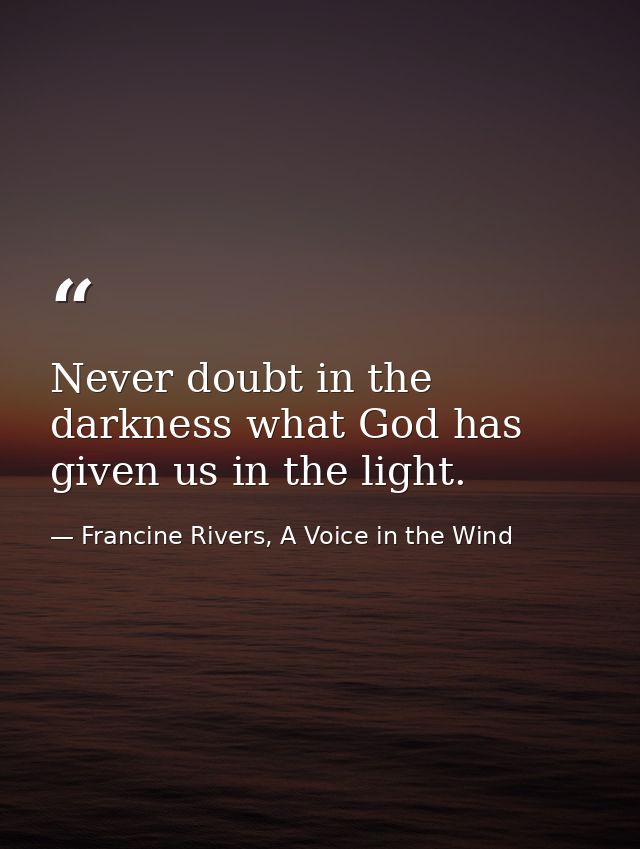 Never doubt in the darkness what God has given us in the light. — Francine Rivers, A Voice in the Wind
