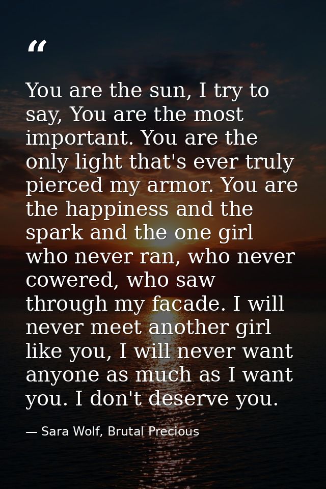 You are the sun, I try to say, You are the most important. You are the only light that's ever truly pierced my armor. Yo — Sara Wolf, Brutal Precious