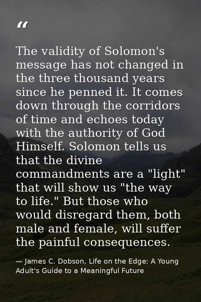 The validity of Solomon's message has not changed in the three thousand years since he penned it. It comes down through  — James C. Dobson, Life on the Edge: A Young Adult's Guide to a Meaningful Future