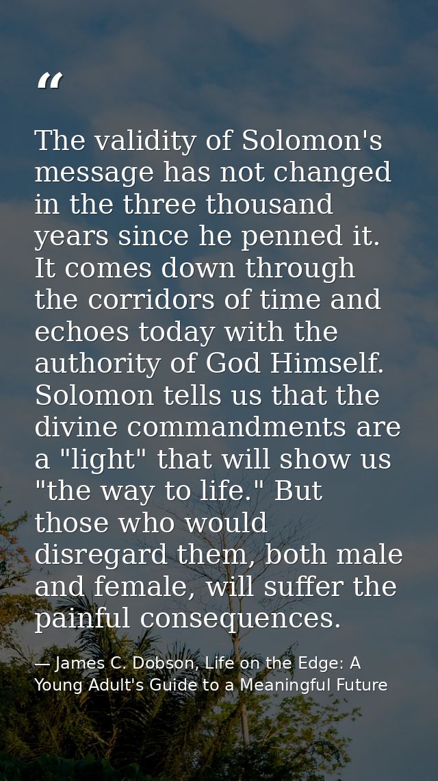 The validity of Solomon's message has not changed in the three thousand years since he penned it. It comes down through  — James C. Dobson, Life on the Edge: A Young Adult's Guide to a Meaningful Future