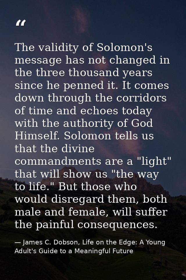 The validity of Solomon's message has not changed in the three thousand years since he penned it. It comes down through  — James C. Dobson, Life on the Edge: A Young Adult's Guide to a Meaningful Future
