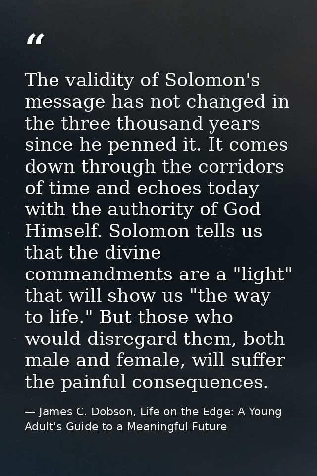 The validity of Solomon's message has not changed in the three thousand years since he penned it. It comes down through  — James C. Dobson, Life on the Edge: A Young Adult's Guide to a Meaningful Future