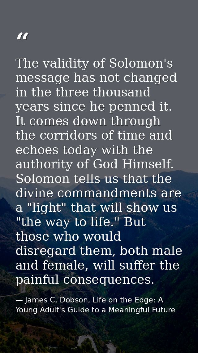The validity of Solomon's message has not changed in the three thousand years since he penned it. It comes down through  — James C. Dobson, Life on the Edge: A Young Adult's Guide to a Meaningful Future