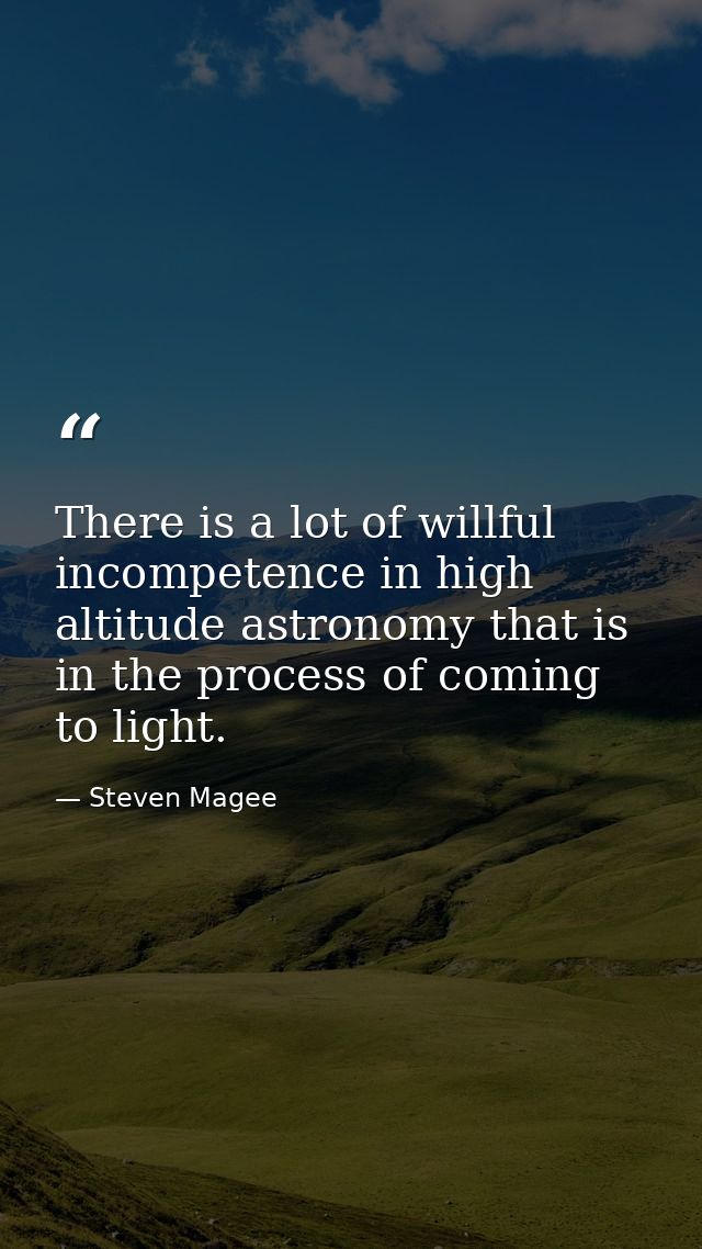 There is a lot of willful incompetence in high altitude astronomy that is in the process of coming to light. — Steven Magee