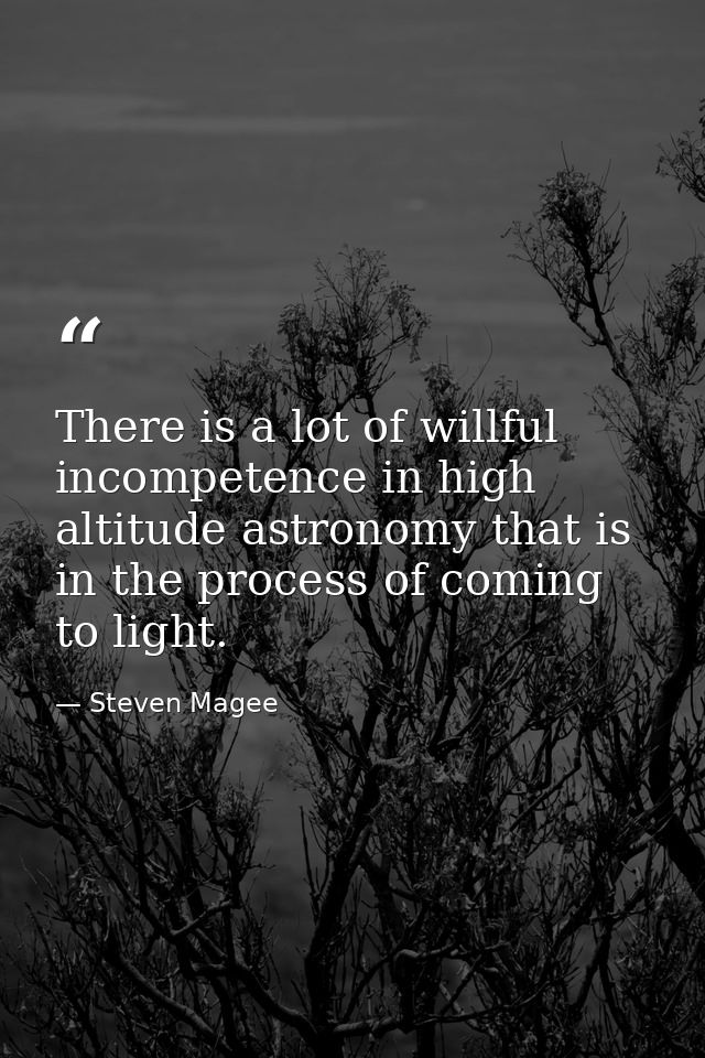 There is a lot of willful incompetence in high altitude astronomy that is in the process of coming to light. — Steven Magee