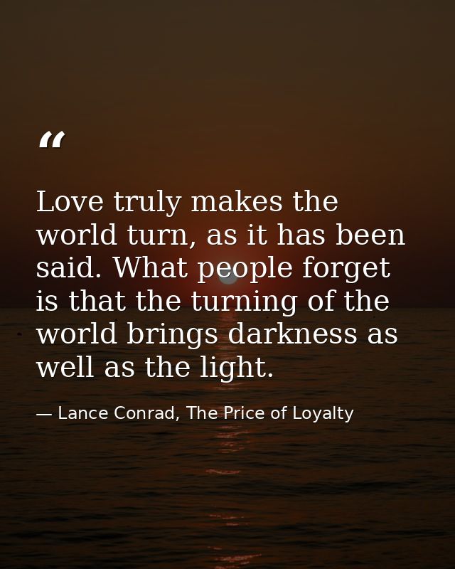 Love truly makes the world turn, as it has been said. What people forget is that the turning of the world brings darknes — Lance Conrad, The Price of Loyalty