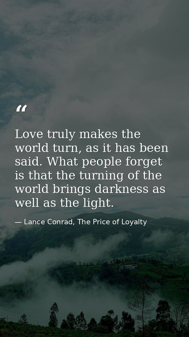 Love truly makes the world turn, as it has been said. What people forget is that the turning of the world brings darknes — Lance Conrad, The Price of Loyalty