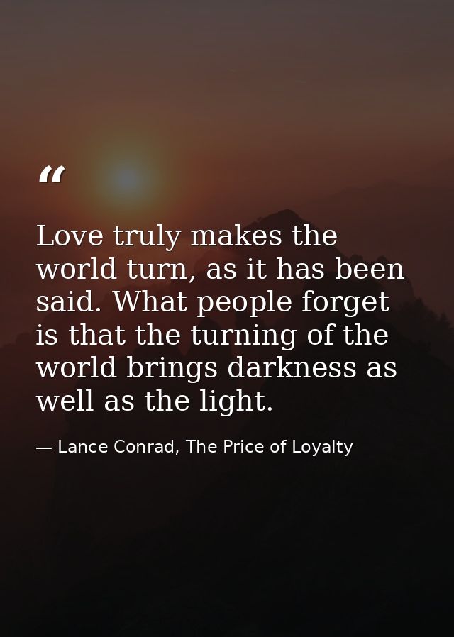 Love truly makes the world turn, as it has been said. What people forget is that the turning of the world brings darknes — Lance Conrad, The Price of Loyalty