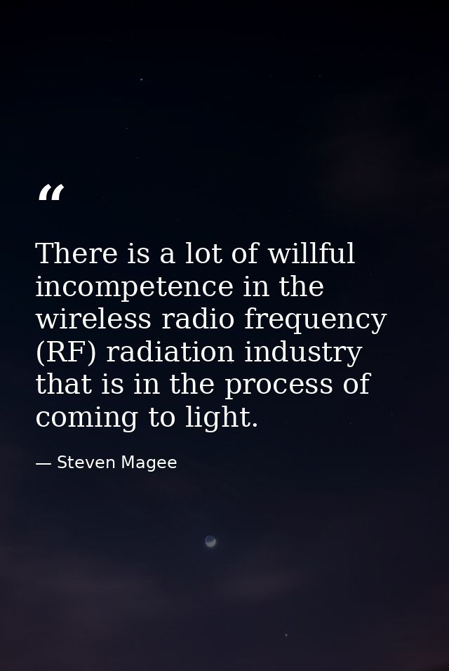 There is a lot of willful incompetence in the wireless radio frequency (RF) radiation industry that is in the process of — Steven Magee