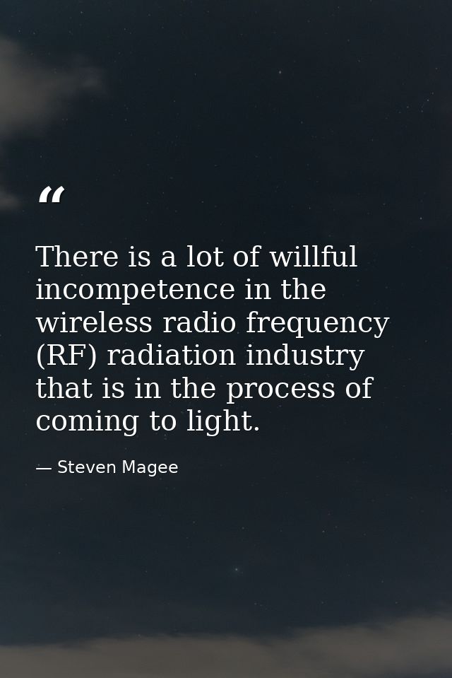There is a lot of willful incompetence in the wireless radio frequency (RF) radiation industry that is in the process of — Steven Magee