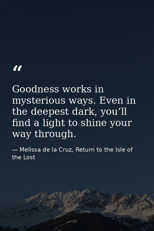 Goodness works in mysterious ways. Even in the deepest dark, you’ll find a light to shine your way through. — Melissa de la Cruz, Return to the Isle of the Lost
