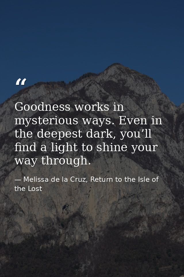 Goodness works in mysterious ways. Even in the deepest dark, you’ll find a light to shine your way through. — Melissa de la Cruz, Return to the Isle of the Lost