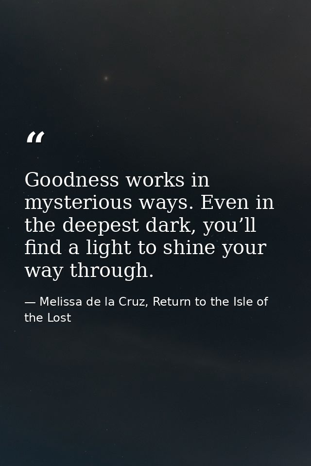 Goodness works in mysterious ways. Even in the deepest dark, you’ll find a light to shine your way through. — Melissa de la Cruz, Return to the Isle of the Lost